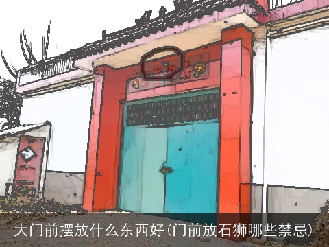 大门前摆放什么东西好(门前放石狮哪些禁忌)