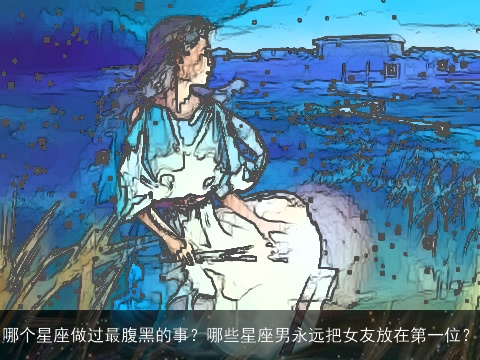 哪个星座做过最腹黑的事？哪些星座男永远把女友放在第一位？