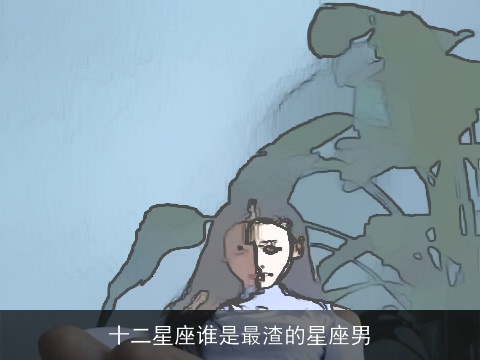 十二星座谁是最渣的星座男