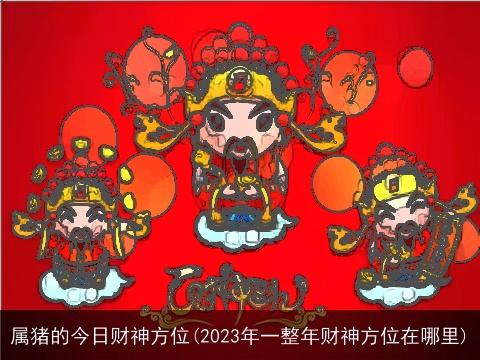 属猪的今日财神方位(2023年一整年财神方位在哪里)