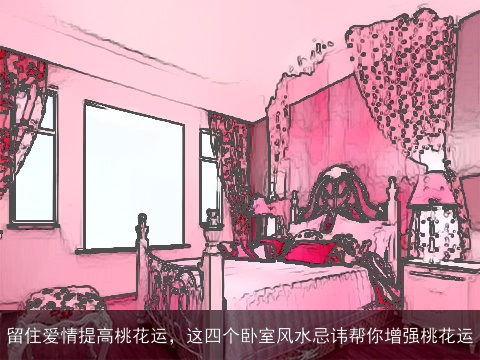 留住爱情提高桃花运，这四个卧室风水忌讳帮你增强桃花运