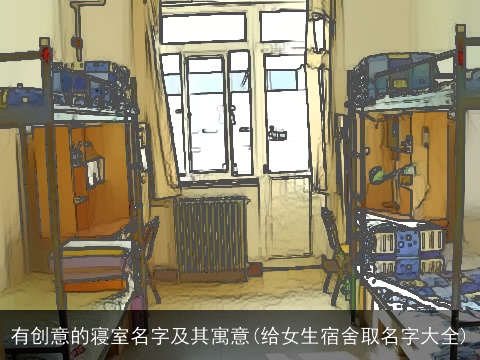 有创意的寝室名字及其寓意(给女生宿舍取名字大全)