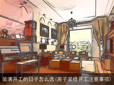 装潢开工的日子怎么选(房子装修开工注意事项)