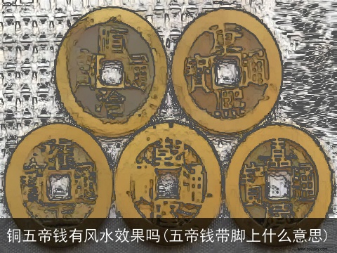 铜五帝钱有风水效果吗(五帝钱带脚上什么意思)