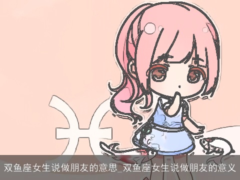 双鱼座女生说做朋友的意思_双鱼座女生说做朋友的意义
