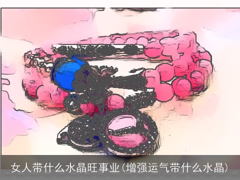 女人带什么水晶旺事业(增强运气带什么水晶)