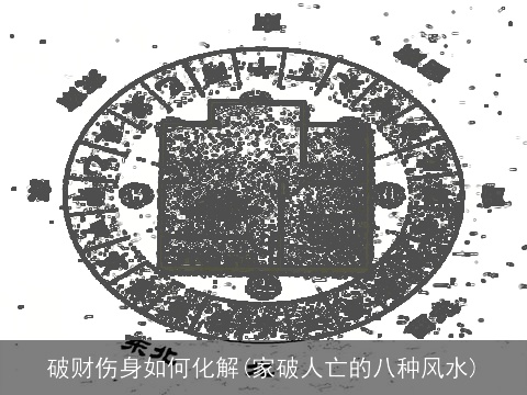 破财伤身如何化解(家破人亡的八种风水)