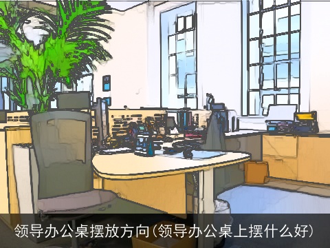 领导办公桌摆放方向(领导办公桌上摆什么好)