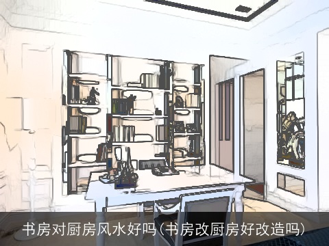 书房对厨房风水好吗(书房改厨房好改造吗)