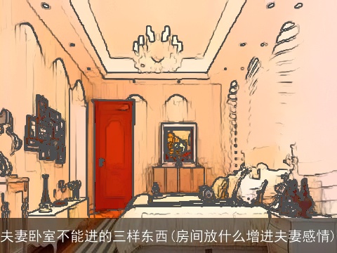 夫妻卧室不能进的三样东西(房间放什么增进夫妻感情)