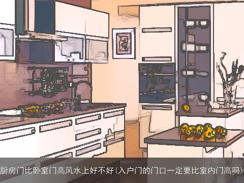 厨房门比卧室门高风水上好不好(入户门的门口一定要比室内门高吗)
