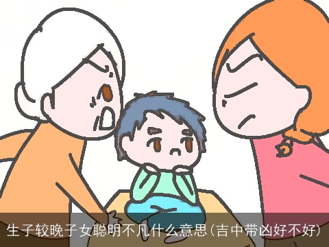 生子较晚子女聪明不凡什么意思(吉中带凶好不好)