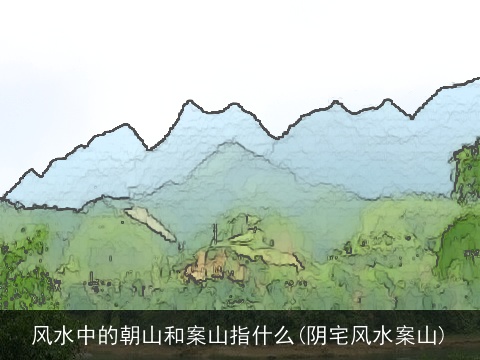 风水中的朝山和案山指什么(阴宅风水案山)