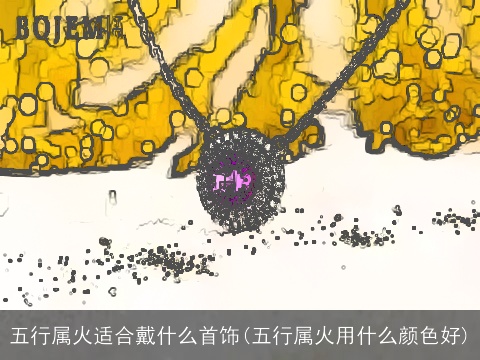 五行属火适合戴什么首饰(五行属火用什么颜色好)