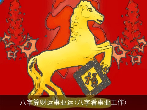 八字算财运事业运(八字看事业工作)