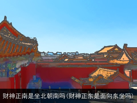 财神正南是坐北朝南吗(财神正东是面向东坐吗)