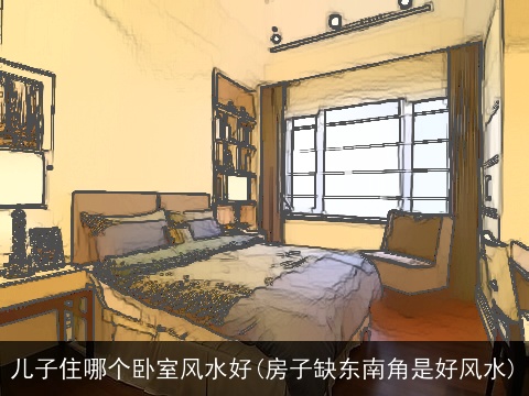 儿子住哪个卧室风水好(房子缺东南角是好风水)