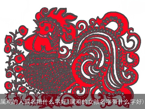 属鸡的人取名用什么字好(属鸡的女孩名字带什么字好)