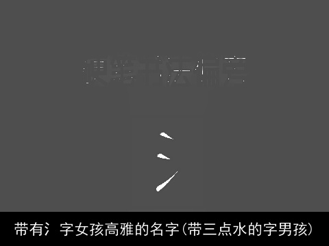 带有氵字女孩高雅的名字(带三点水的字男孩)