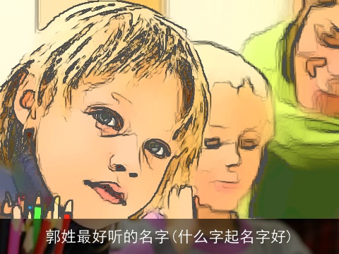 郭姓最好听的名字(什么字起名字好)