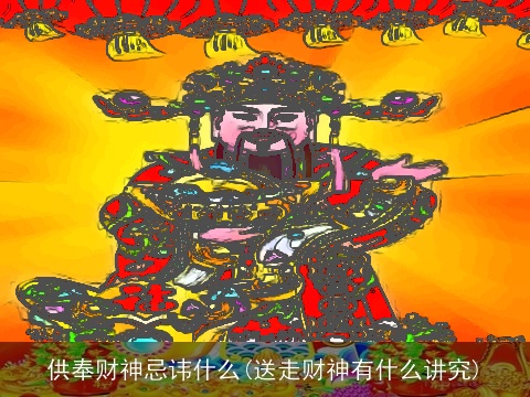 供奉财神忌讳什么(送走财神有什么讲究)