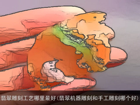 翡翠雕刻工艺哪里最好(翡翠机器雕刻和手工雕刻哪个好)