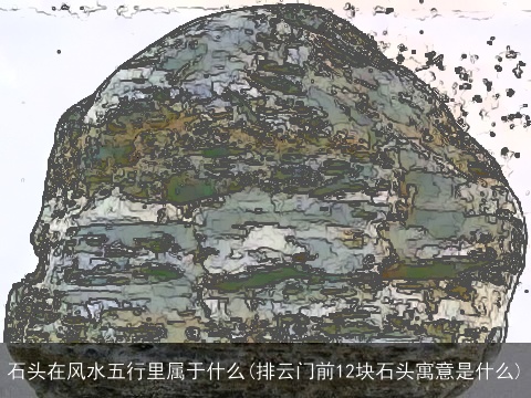 石头在风水五行里属于什么(排云门前12块石头寓意是什么)