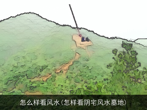 怎么样看风水(怎样看阴宅风水墓地)