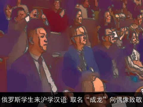 俄罗斯学生来沪学汉语 取名“成龙”向偶像致敬