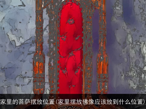 家里的菩萨摆放位置(家里摆放佛像应该放到什么位置)