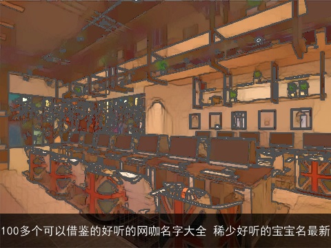 100多个可以借鉴的好听的网咖名字大全 稀少好听的宝宝名最新