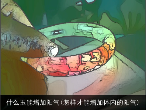 什么玉能增加阳气(怎样才能增加体内的阳气)
