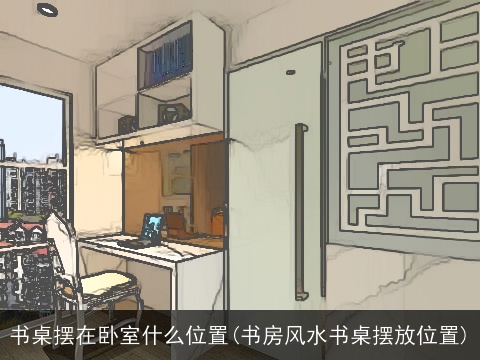 书桌摆在卧室什么位置(书房风水书桌摆放位置)