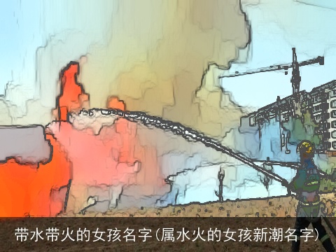 带水带火的女孩名字(属水火的女孩新潮名字)