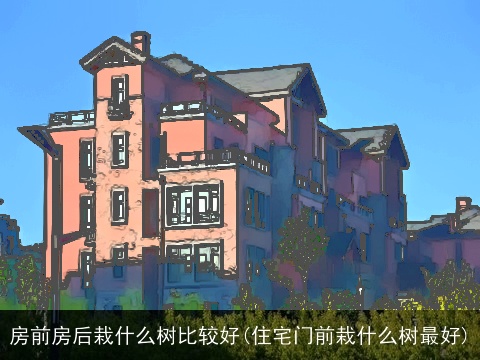 房前房后栽什么树比较好(住宅门前栽什么树最好)