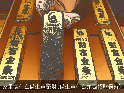 家里摆什么做生意聚财(做生意什么东西招财最好)