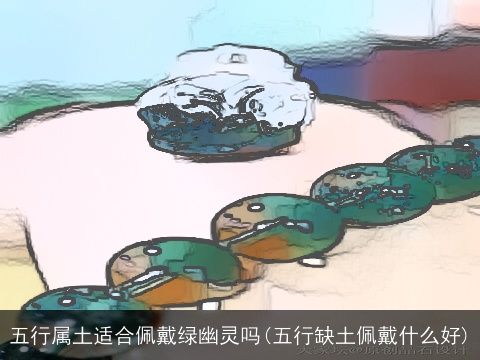 五行属土适合佩戴绿幽灵吗(五行缺土佩戴什么好)