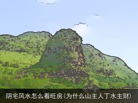 阴宅风水怎么看旺房(为什么山主人丁水主财)