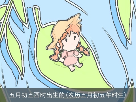 五月初五酉时出生的(农历五月初五午时生)