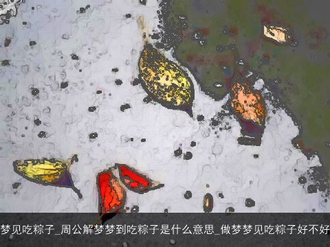 梦见吃粽子_周公解梦梦到吃粽子是什么意思_做梦梦见吃粽子好不好