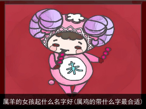 属羊的女孩起什么名字好(属鸡的带什么字最合适)