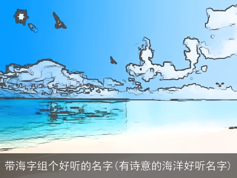 带海字组个好听的名字(有诗意的海洋好听名字)