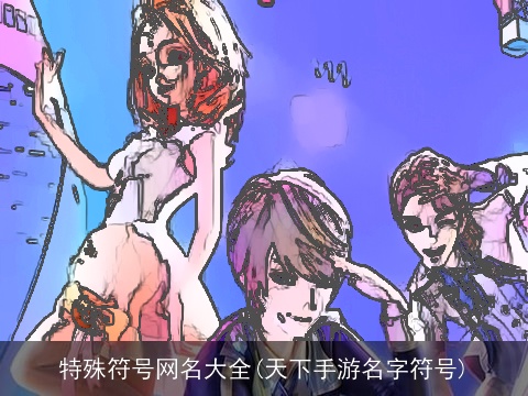 特殊符号网名大全(天下手游名字符号)
