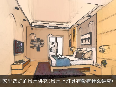 家里选灯的风水讲究(风水上灯具有没有什么讲究)