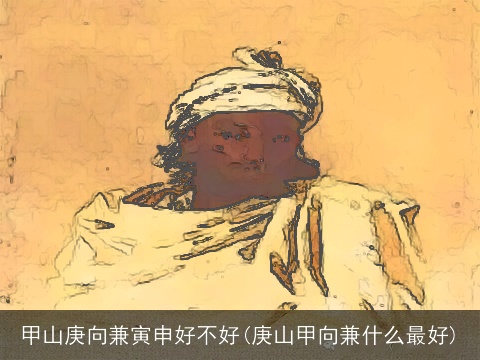 甲山庚向兼寅申好不好(庚山甲向兼什么最好)