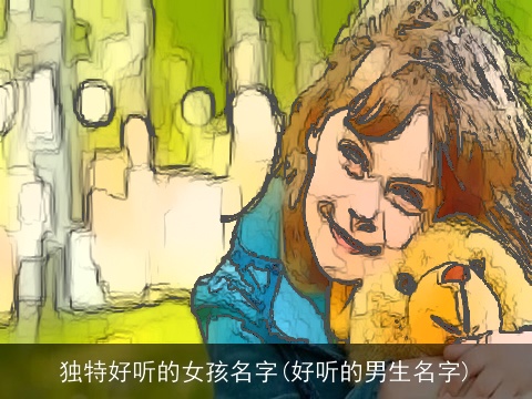 独特好听的女孩名字(好听的男生名字)