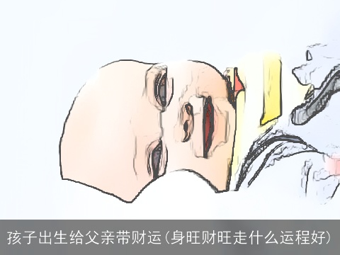 孩子出生给父亲带财运(身旺财旺走什么运程好)