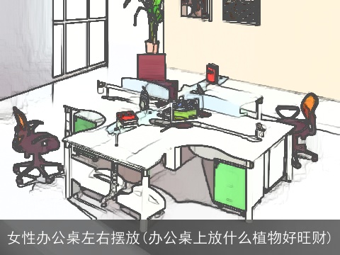 女性办公桌左右摆放(办公桌上放什么植物好旺财)