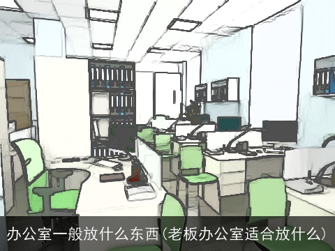 办公室一般放什么东西(老板办公室适合放什么)