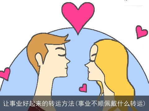 让事业好起来的转运方法(事业不顺佩戴什么转运)